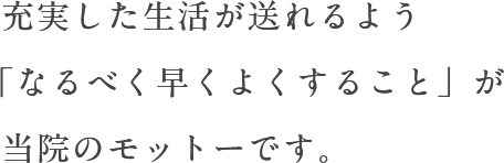 充実した生活が送れるよう「なるべく早くよくすること」が当院のモットーです。